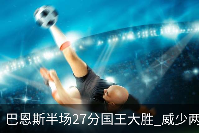 巴恩斯半场27分国王大胜 威少两双快船开门红