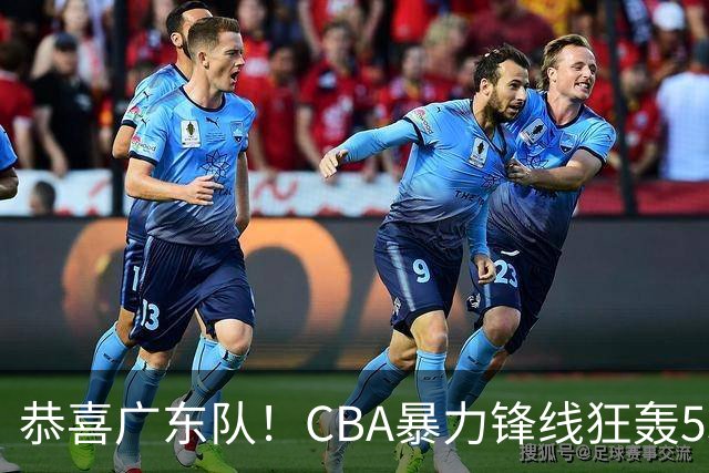 恭喜广东队！CBA暴力锋线狂轰53分，或被朱芳雨重金挖走？