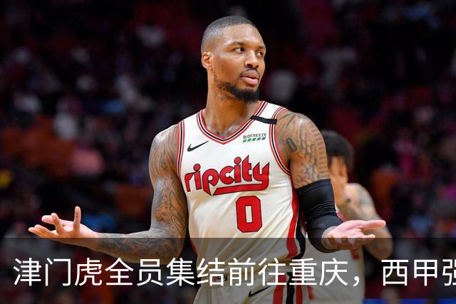 津门虎全员集结前往重庆，西甲强援加入争取保底1分