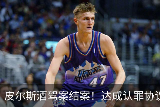 皮尔斯酒驾案结案！达成认罪协议 获12个月缓刑并罚款375美元