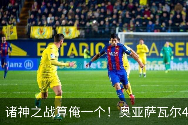 诸神之战算俺一个！奥亚萨瓦尔4球1助入局 斗牛新高？