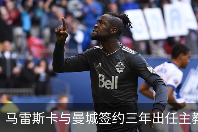 马雷斯卡与曼城签约三年出任主教练，曼城迎来阵容与战术双重变革
